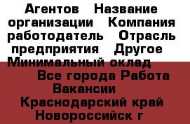 Агентов › Название организации ­ Компания-работодатель › Отрасль предприятия ­ Другое › Минимальный оклад ­ 50 000 - Все города Работа » Вакансии   . Краснодарский край,Новороссийск г.